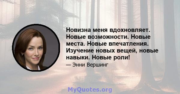 Новизна меня вдохновляет. Новые возможности. Новые места. Новые впечатления. Изучение новых вещей, новые навыки. Новые роли!