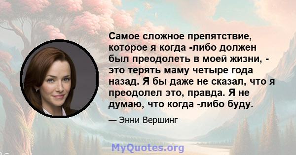 Самое сложное препятствие, которое я когда -либо должен был преодолеть в моей жизни, - это терять маму четыре года назад. Я бы даже не сказал, что я преодолел это, правда. Я не думаю, что когда -либо буду.