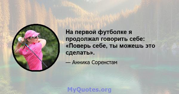 На первой футболке я продолжал говорить себе: «Поверь себе, ты можешь это сделать».