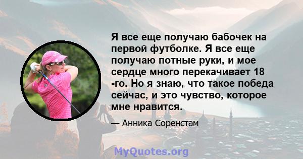 Я все еще получаю бабочек на первой футболке. Я все еще получаю потные руки, и мое сердце много перекачивает 18 -го. Но я знаю, что такое победа сейчас, и это чувство, которое мне нравится.