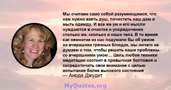 Мы считаем само собой разумеющимся, что нам нужно взять душ, почистить наш дом и мыть одежду. И все же ум и его мысли нуждаются в очистке и упорядочении столько же, сколько и наши тела. В то время как немногие из нас