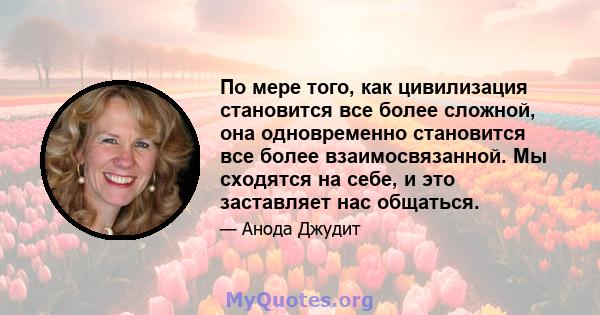 По мере того, как цивилизация становится все более сложной, она одновременно становится все более взаимосвязанной. Мы сходятся на себе, и это заставляет нас общаться.