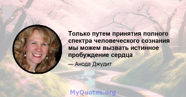 Только путем принятия полного спектра человеческого сознания мы можем вызвать истинное пробуждение сердца