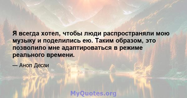 Я всегда хотел, чтобы люди распространяли мою музыку и поделились ею. Таким образом, это позволило мне адаптироваться в режиме реального времени.