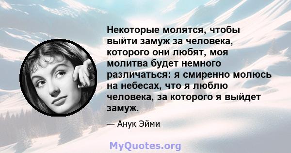 Некоторые молятся, чтобы выйти замуж за человека, которого они любят, моя молитва будет немного различаться: я смиренно молюсь на небесах, что я люблю человека, за которого я выйдет замуж.