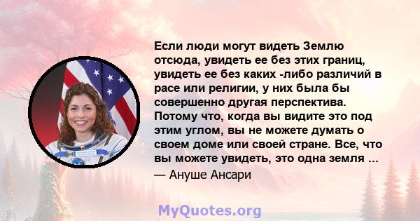 Если люди могут видеть Землю отсюда, увидеть ее без этих границ, увидеть ее без каких -либо различий в расе или религии, у них была бы совершенно другая перспектива. Потому что, когда вы видите это под этим углом, вы не 