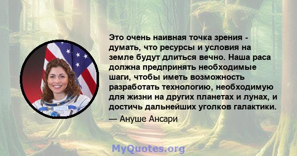 Это очень наивная точка зрения - думать, что ресурсы и условия на земле будут длиться вечно. Наша раса должна предпринять необходимые шаги, чтобы иметь возможность разработать технологию, необходимую для жизни на других 