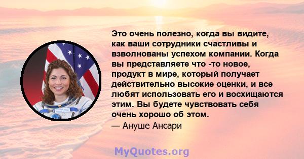 Это очень полезно, когда вы видите, как ваши сотрудники счастливы и взволнованы успехом компании. Когда вы представляете что -то новое, продукт в мире, который получает действительно высокие оценки, и все любят