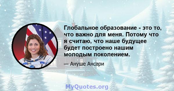 Глобальное образование - это то, что важно для меня. Потому что я считаю, что наше будущее будет построено нашим молодым поколением.