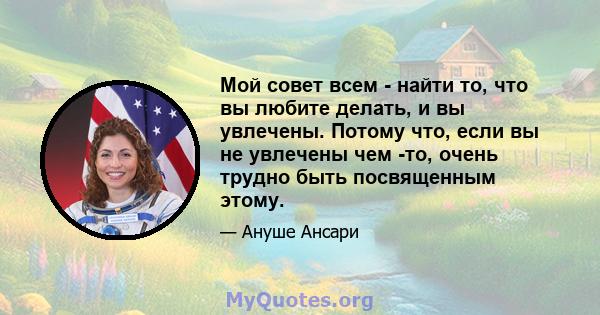 Мой совет всем - найти то, что вы любите делать, и вы увлечены. Потому что, если вы не увлечены чем -то, очень трудно быть посвященным этому.