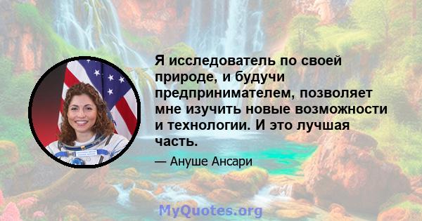 Я исследователь по своей природе, и будучи предпринимателем, позволяет мне изучить новые возможности и технологии. И это лучшая часть.