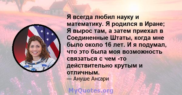 Я всегда любил науку и математику. Я родился в Иране; Я вырос там, а затем приехал в Соединенные Штаты, когда мне было около 16 лет. И я подумал, что это была моя возможность связаться с чем -то действительно крутым и