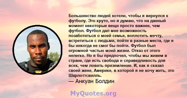 Большинство людей хотели, чтобы я вернулся к футболу. Это круто, но я думаю, что на данный момент некоторые вещи просто важнее, чем футбол. Футбол дал мне возможность позаботиться о моей семье, воплотить мечту,