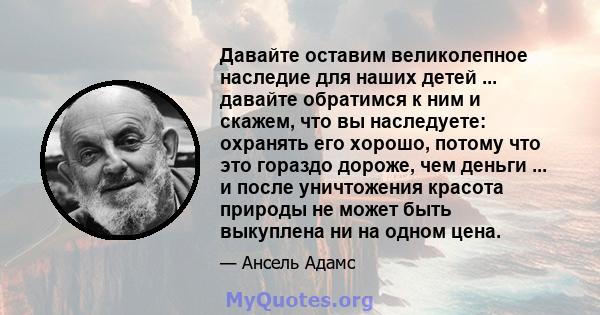 Давайте оставим великолепное наследие для наших детей ... давайте обратимся к ним и скажем, что вы наследуете: охранять его хорошо, потому что это гораздо дороже, чем деньги ... и после уничтожения красота природы не