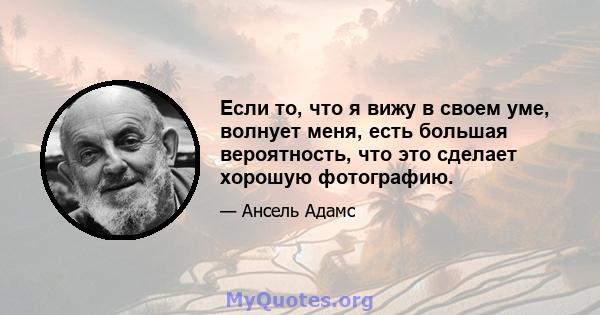 Если то, что я вижу в своем уме, волнует меня, есть большая вероятность, что это сделает хорошую фотографию.