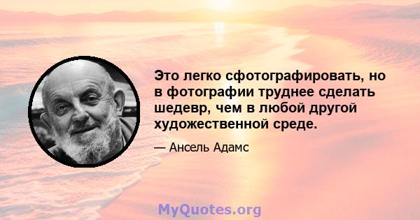 Это легко сфотографировать, но в фотографии труднее сделать шедевр, чем в любой другой художественной среде.