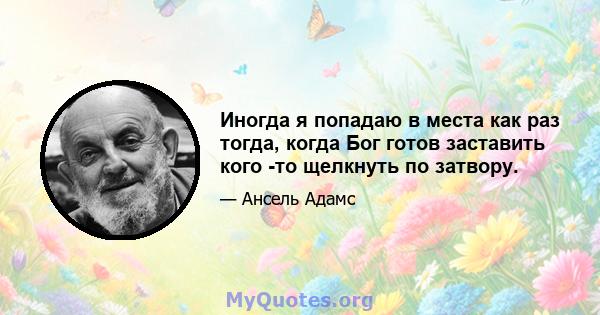 Иногда я попадаю в места как раз тогда, когда Бог готов заставить кого -то щелкнуть по затвору.