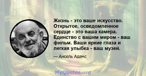 Жизнь - это ваше искусство. Открытое, осведомленное сердце - это ваша камера. Единство с вашим миром - ваш фильм. Ваши яркие глаза и легкая улыбка - ваш музей.