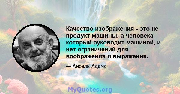 Качество изображения - это не продукт машины, а человека, который руководит машиной, и нет ограничений для воображения и выражения.