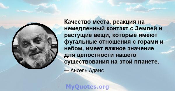 Качество места, реакция на немедленный контакт с Землей и растущие вещи, которые имеют фугальные отношения с горами и небом, имеет важное значение для целостности нашего существования на этой планете.