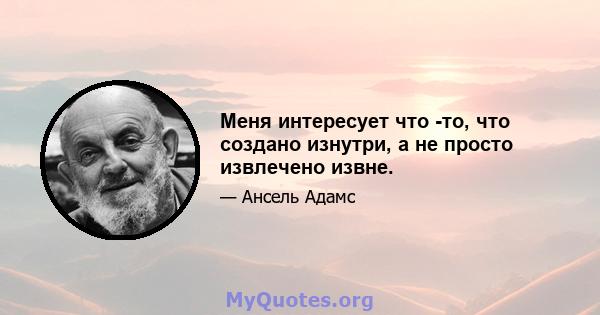 Меня интересует что -то, что создано изнутри, а не просто извлечено извне.