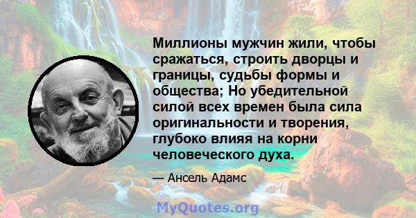 Миллионы мужчин жили, чтобы сражаться, строить дворцы и границы, судьбы формы и общества; Но убедительной силой всех времен была сила оригинальности и творения, глубоко влияя на корни человеческого духа.