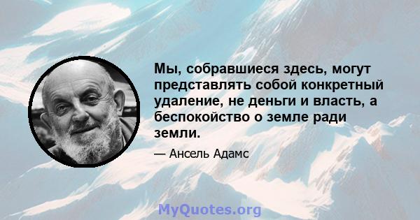 Мы, собравшиеся здесь, могут представлять собой конкретный удаление, не деньги и власть, а беспокойство о земле ради земли.