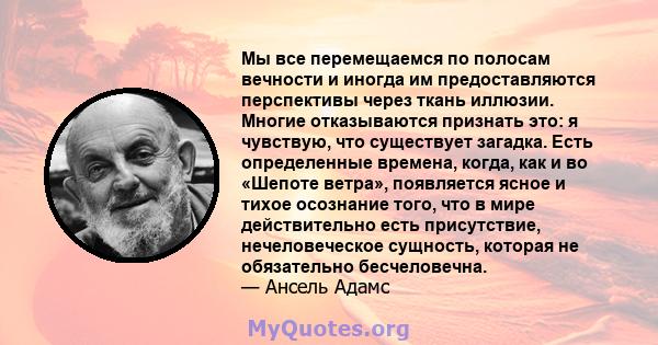 Мы все перемещаемся по полосам вечности и иногда им предоставляются перспективы через ткань иллюзии. Многие отказываются признать это: я чувствую, что существует загадка. Есть определенные времена, когда, как и во