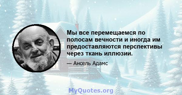 Мы все перемещаемся по полосам вечности и иногда им предоставляются перспективы через ткань иллюзии.