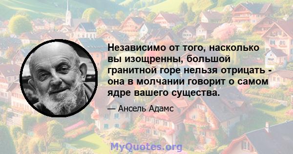 Независимо от того, насколько вы изощренны, большой гранитной горе нельзя отрицать - она ​​в молчании говорит о самом ядре вашего существа.