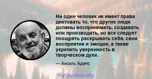 Ни один человек не имеет права диктовать то, что другие люди должны воспринимать, создавать или производить, но все следует поощрять раскрывать себя, свои восприятия и эмоции, а также укрепить уверенность в творческом