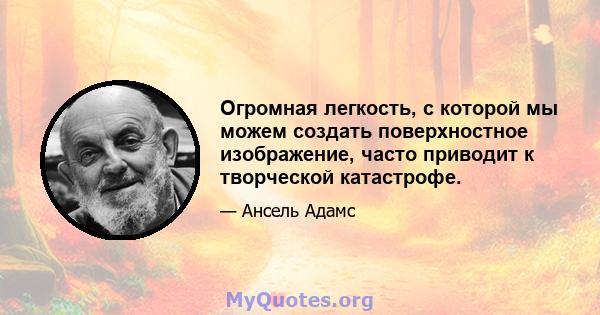 Огромная легкость, с которой мы можем создать поверхностное изображение, часто приводит к творческой катастрофе.