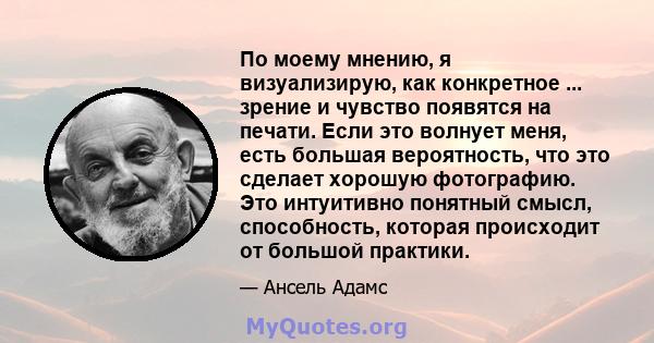 По моему мнению, я визуализирую, как конкретное ... зрение и чувство появятся на печати. Если это волнует меня, есть большая вероятность, что это сделает хорошую фотографию. Это интуитивно понятный смысл, способность,