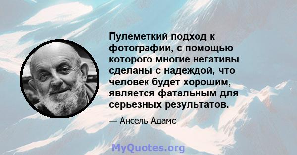 Пулеметкий подход к фотографии, с помощью которого многие негативы сделаны с надеждой, что человек будет хорошим, является фатальным для серьезных результатов.