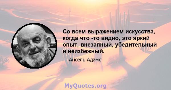 Со всем выражением искусства, когда что -то видно, это яркий опыт, внезапный, убедительный и неизбежный.