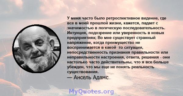 У меня часто было ретроспективное видение, где все в моей прошлой жизни, кажется, падает с значимостью в логическую последовательность. Интуиция, подозрение или уверенность в новых предприятиях; Во мне существует