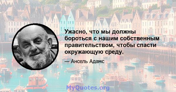 Ужасно, что мы должны бороться с нашим собственным правительством, чтобы спасти окружающую среду.