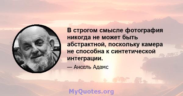 В строгом смысле фотография никогда не может быть абстрактной, поскольку камера не способна к синтетической интеграции.