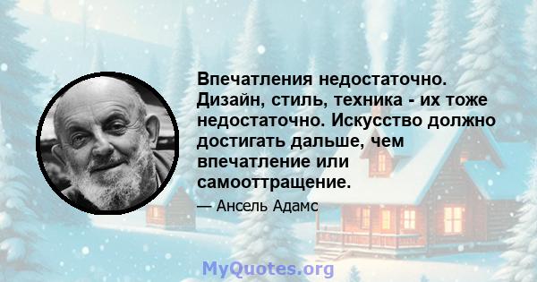 Впечатления недостаточно. Дизайн, стиль, техника - их тоже недостаточно. Искусство должно достигать дальше, чем впечатление или самооттращение.