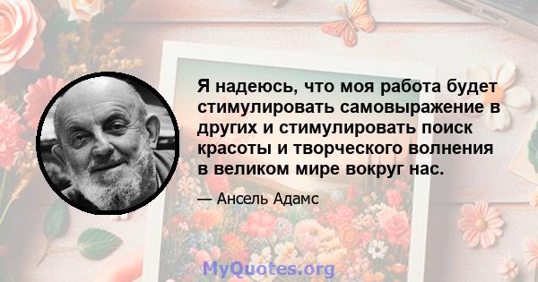 Я надеюсь, что моя работа будет стимулировать самовыражение в других и стимулировать поиск красоты и творческого волнения в великом мире вокруг нас.