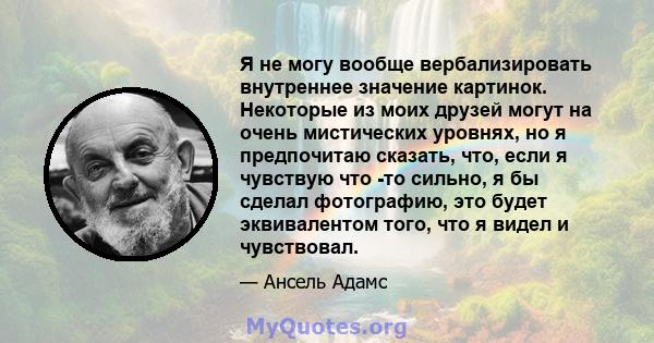 Я не могу вообще вербализировать внутреннее значение картинок. Некоторые из моих друзей могут на очень мистических уровнях, но я предпочитаю сказать, что, если я чувствую что -то сильно, я бы сделал фотографию, это