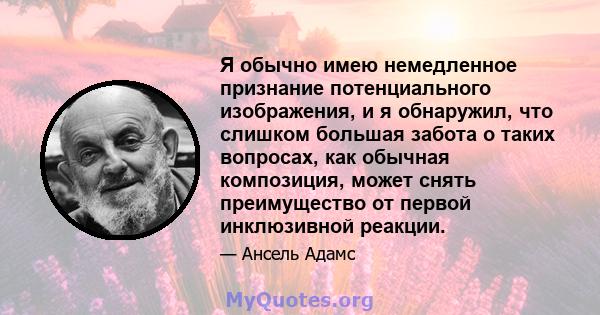 Я обычно имею немедленное признание потенциального изображения, и я обнаружил, что слишком большая забота о таких вопросах, как обычная композиция, может снять преимущество от первой инклюзивной реакции.