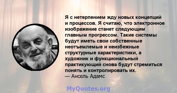 Я с нетерпением жду новых концепций и процессов. Я считаю, что электронное изображение станет следующим главным прогрессом. Такие системы будут иметь свои собственные неотъемлемые и неизбежные структурные