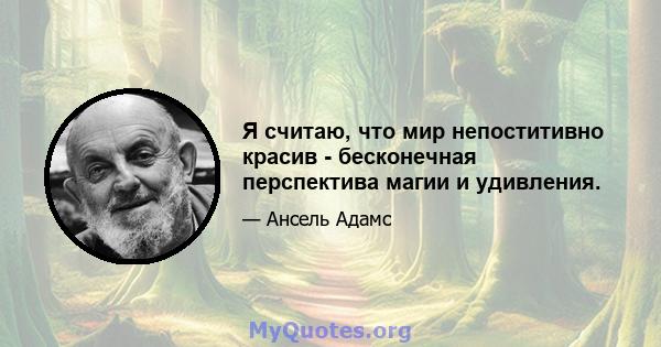 Я считаю, что мир непоститивно красив - бесконечная перспектива магии и удивления.