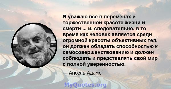 Я уважаю все в переменах и торжественной красоте жизни и смерти ... и, следовательно, в то время как человек является среди огромной красоты объективных тел, он должен обладать способностью к самосовершенствованию и