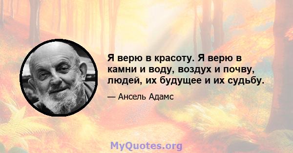 Я верю в красоту. Я верю в камни и воду, воздух и почву, людей, их будущее и их судьбу.