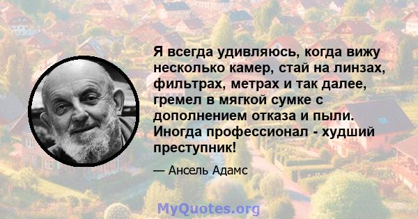 Я всегда удивляюсь, когда вижу несколько камер, стай на линзах, фильтрах, метрах и так далее, гремел в мягкой сумке с дополнением отказа и пыли. Иногда профессионал - худший преступник!