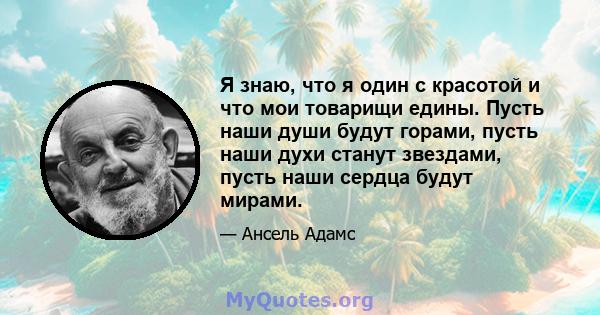 Я знаю, что я один с красотой и что мои товарищи едины. Пусть наши души будут горами, пусть наши духи станут звездами, пусть наши сердца будут мирами.