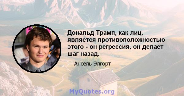 Дональд Трамп, как лиц, является противоположностью этого - он регрессия, он делает шаг назад.