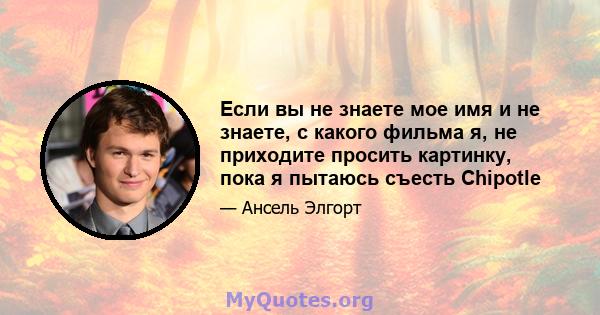 Если вы не знаете мое имя и не знаете, с какого фильма я, не приходите просить картинку, пока я пытаюсь съесть Chipotle